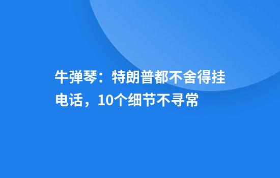 牛弹琴：特朗普都不舍得挂电话，10个细节不寻常