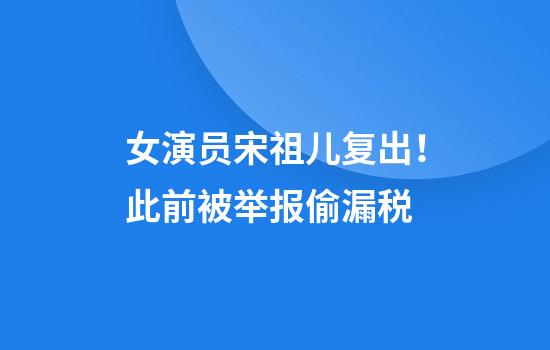 女演员宋祖儿复出！此前被举报偷漏税