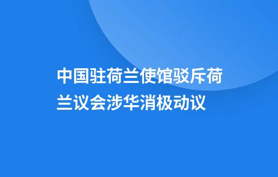中国驻荷兰使馆驳斥荷兰议会涉华消极动议