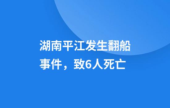 湖南平江发生翻船事件，致6人死亡