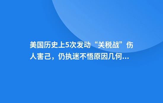 美国历史上5次发动“关税战”伤人害己，仍执迷不悟原因几何？