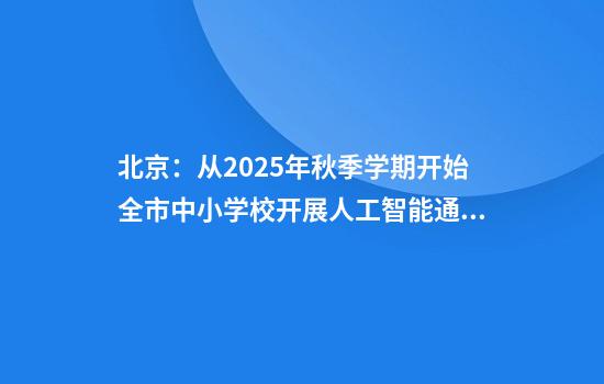 北京：从2025年秋季学期开始全市中小学校开展人工智能通识教育