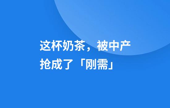 这杯奶茶，被中产抢成了「刚需」