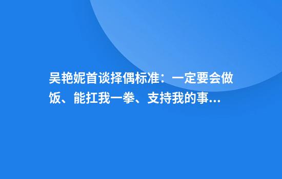 吴艳妮首谈择偶标准：一定要会做饭、能扛我一拳、支持我的事业