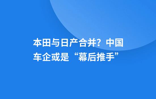 本田与日产合并？中国车企或是“幕后推手”