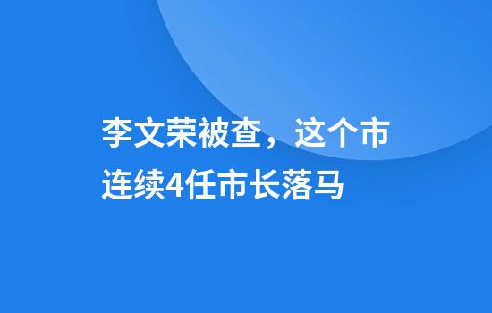 李文荣被查，这个市连续4任市长落马