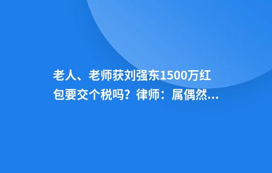 老人、老师获刘强东1500万红包要交个税吗？律师：属偶然所得税率20%