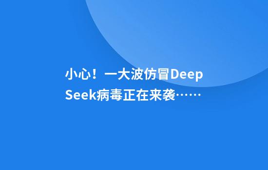 小心！一大波仿冒DeepSeek病毒正在来袭……