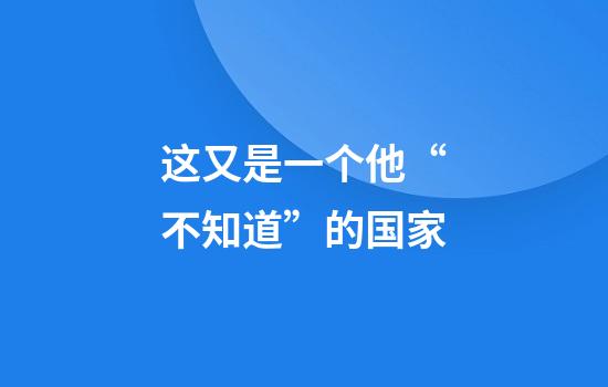 这又是一个他“不知道”的国家