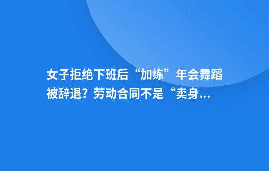女子拒绝下班后“加练”年会舞蹈被辞退？劳动合同不是“卖身契”