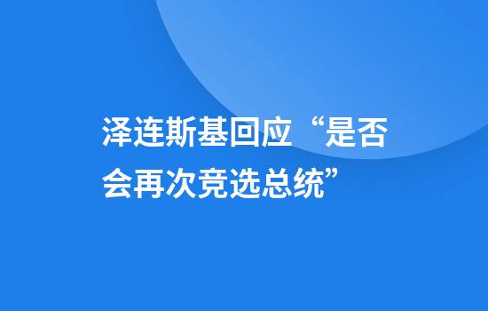 泽连斯基回应“是否会再次竞选总统”