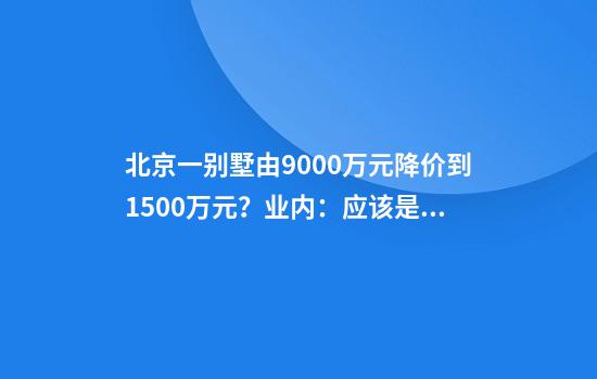 北京一别墅由9000万元降价到1500万元？业内：应该是“降了1500万元”