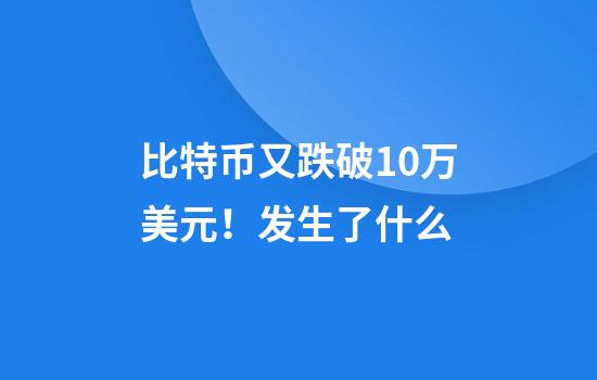 比特币又跌破10万美元！发生了什么