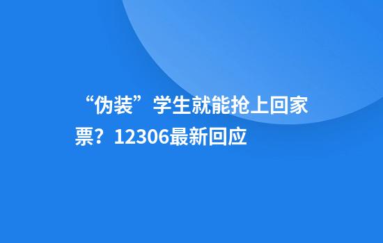 “伪装”学生就能抢上回家票？12306最新回应