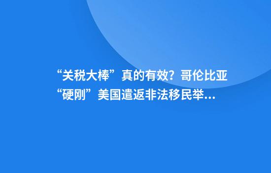 “关税大棒”真的有效？哥伦比亚“硬刚”美国遣返非法移民举措