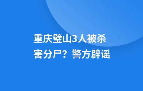 重庆璧山3人被杀害分尸？警方辟谣
