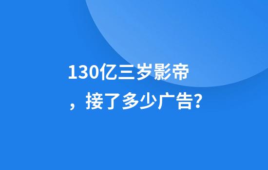 130亿三岁影帝，接了多少广告？