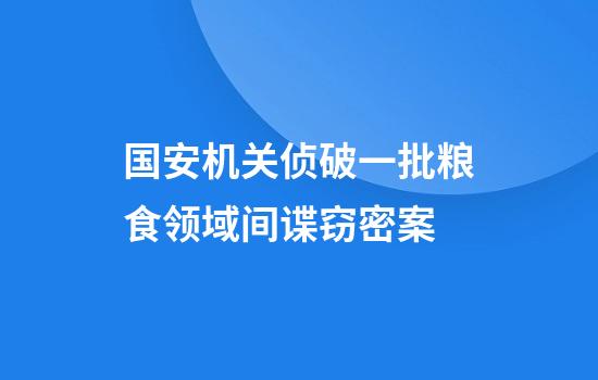 国安机关侦破一批粮食领域间谍窃密案