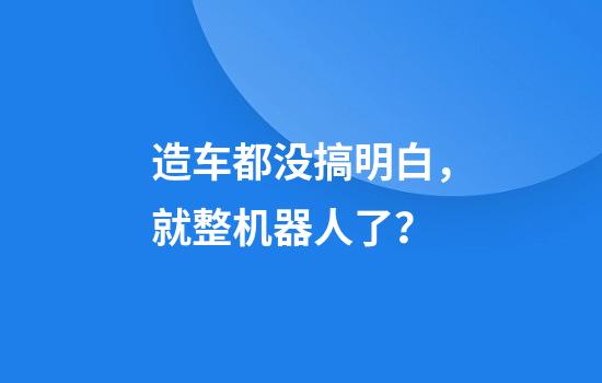 造车都没搞明白，就整机器人了？