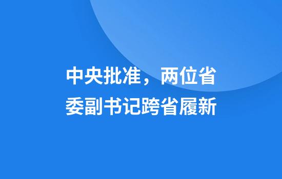 中央批准，两位省委副书记跨省履新