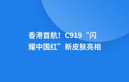 香港首航！C919“闪耀中国红”新皮肤亮相