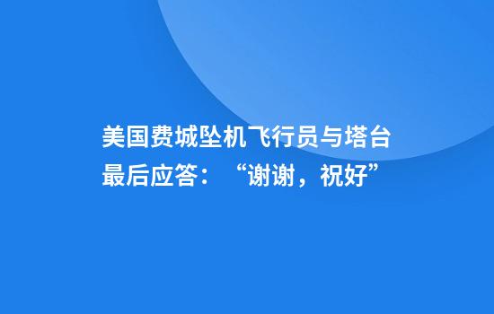 美国费城坠机飞行员与塔台最后应答：“谢谢，祝好”