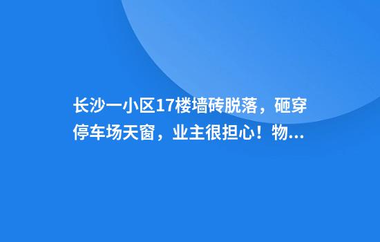 长沙一小区17楼墙砖脱落，砸穿停车场天窗，业主很担心！物业：将全面排查