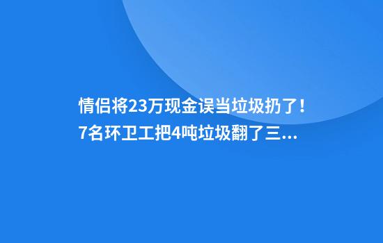 情侣将23万现金误当垃圾扔了！7名环卫工把4吨垃圾翻了三遍，累到直不起腰
