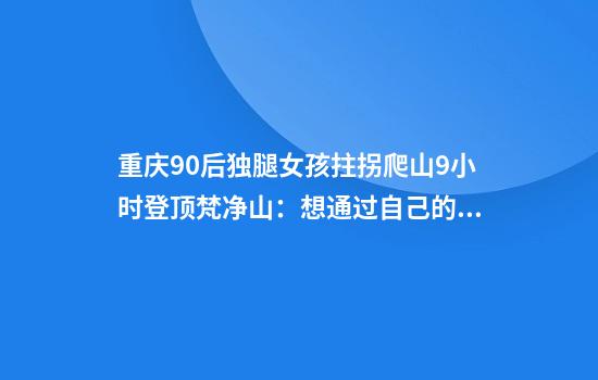 重庆90后独腿女孩拄拐爬山9小时登顶梵净山：想通过自己的经历鼓励他人