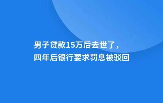 男子贷款15万后去世了，四年后银行要求罚息被驳回