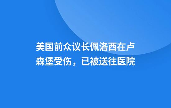 美国前众议长佩洛西在卢森堡受伤，已被送往医院