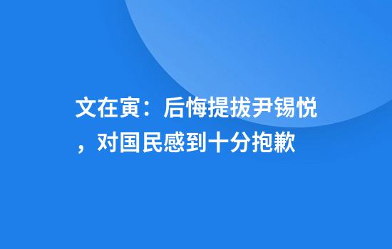 文在寅：后悔提拔尹锡悦，对国民感到十分抱歉