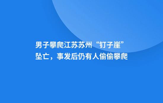 男子攀爬江苏苏州“钉子崖”坠亡，事发后仍有人偷偷攀爬