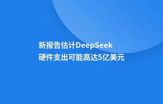 新报告估计DeepSeek硬件支出可能高达5亿美元