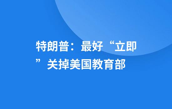 特朗普：最好“立即”关掉美国教育部