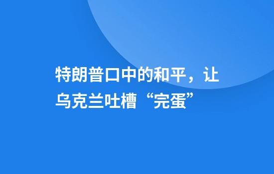 特朗普口中的和平，让乌克兰吐槽“完蛋”