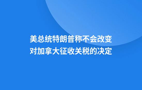 美总统特朗普称不会改变对加拿大征收关税的决定