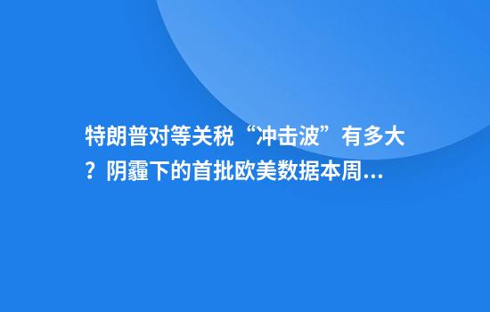 特朗普对等关税“冲击波”有多大？阴霾下的首批欧美数据本周来了……
