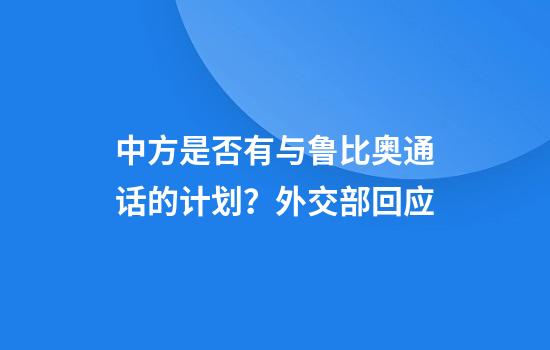中方是否有与鲁比奥通话的计划？外交部回应