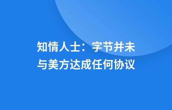 知情人士：字节并未与美方达成任何协议
