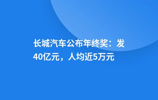 长城汽车公布年终奖：发40亿元，人均近5万元