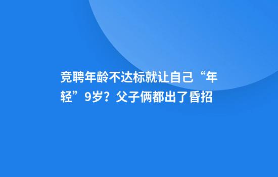竞聘年龄不达标就让自己“年轻”9岁？父子俩都出了昏招