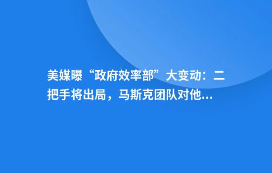 美媒曝“政府效率部”大变动：二把手将出局，马斯克团队对他早有不满