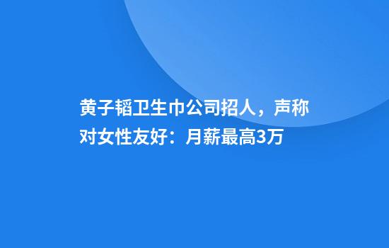 黄子韬卫生巾公司招人，声称对女性友好：月薪最高3万