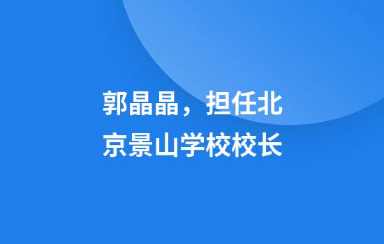 郭晶晶，担任北京景山学校校长