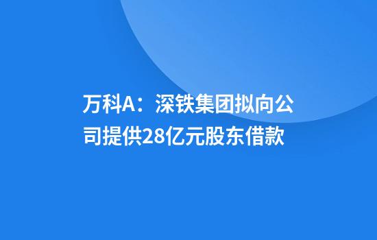万科A：深铁集团拟向公司提供28亿元股东借款