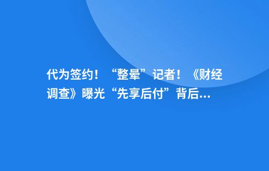 代为签约！“整晕”记者！《财经调查》曝光“先享后付”背后的层层暴利