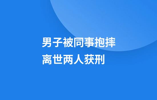 男子被同事抱摔离世两人获刑