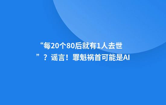 “每20个80后就有1人去世”？谣言！罪魁祸首可能是AI