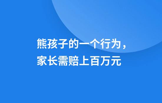 熊孩子的一个行为，家长需赔上百万元